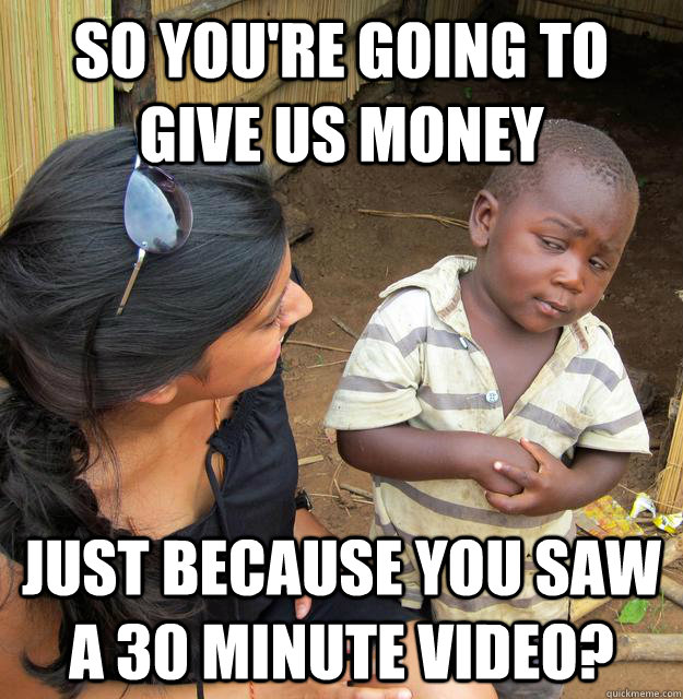 So you're going to give us money Just because you saw a 30 minute video?  Skeptical Third World Kid