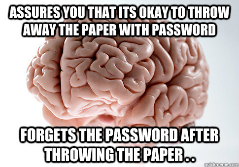 assures you that its okay to throw away the paper with password Forgets the password after throwing the paper . .  Scumbag Brain