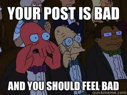 Your post is bad and you should feel bad  Zoidberg