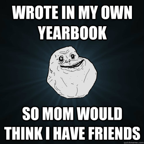 wrote in my own yearbook so mom would think i have friends  Forever Alone