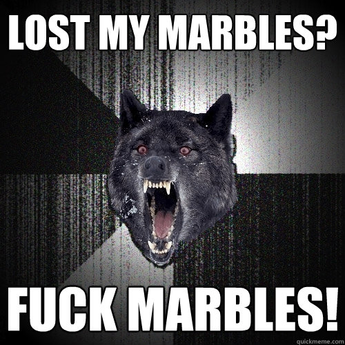 lost my marbles? fuck marbles!  Insanity Wolf
