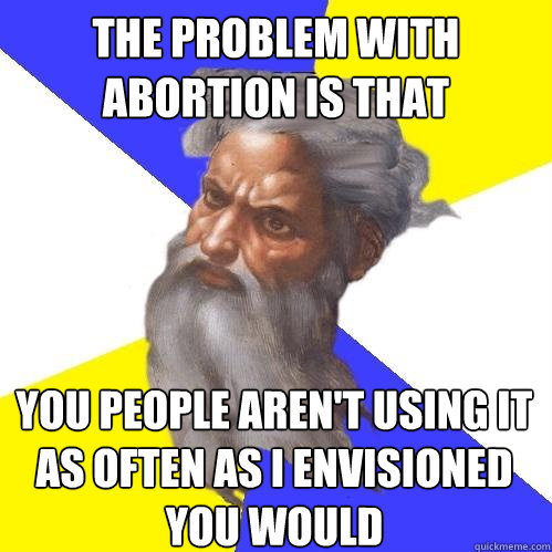 the problem with abortion is that you people aren't using it as often as I envisioned you would  Advice God