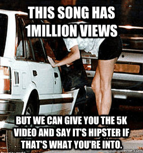 This song has 1Million views But we can give you the 5K video and say it's hipster if that's what you're into.  FB karma whore