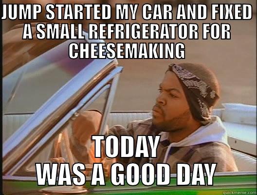 JUMP STARTED MY CAR AND FIXED A SMALL REFRIGERATOR FOR CHEESEMAKING TODAY WAS A GOOD DAY today was a good day