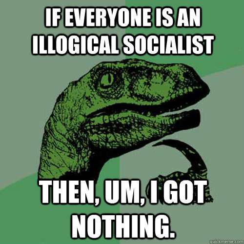 If everyone is an illogical socialist Then, um, I got nothing. - If everyone is an illogical socialist Then, um, I got nothing.  Philosoraptor