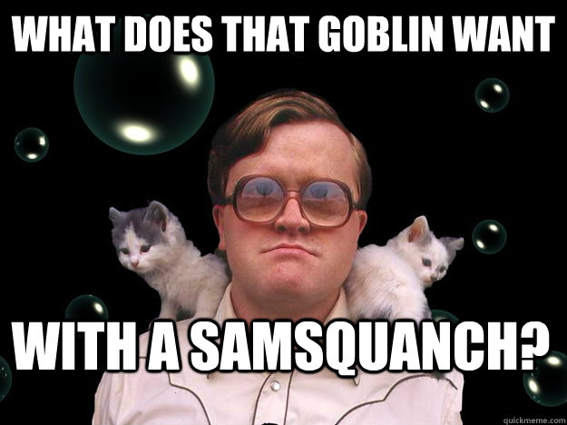 What does that goblin want with a samsquanch? - What does that goblin want with a samsquanch?  Good Guy Bubbles