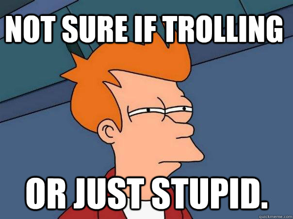 Not sure if trolling Or just stupid.  Futurama Fry