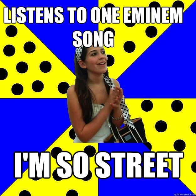 Listens to one eminem song I'm so street  Sheltered Suburban Kid