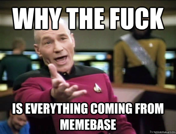 why the fuck is everything coming from memebase  Annoyed Picard HD