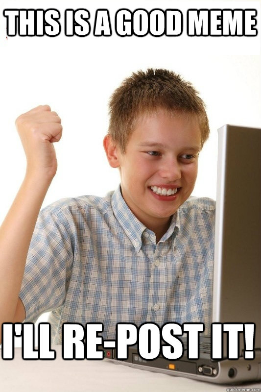 This is a good meme i'll re-post it! - This is a good meme i'll re-post it!  1st Day Internet Kid
