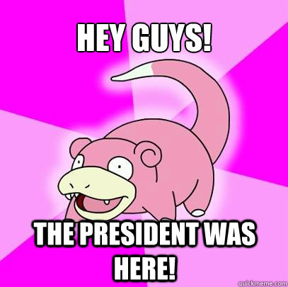 Hey guys! the president was here!  Slowpoke