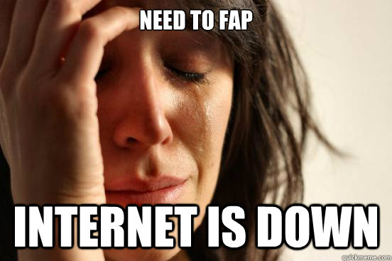 Need to fap Internet is down  First World Problems
