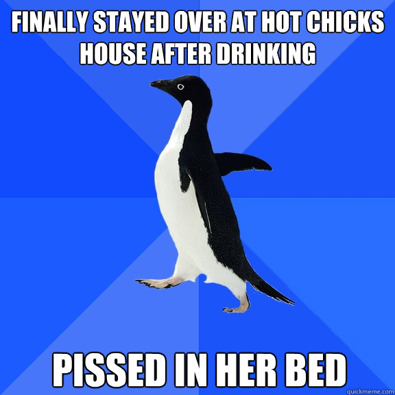 Finally Stayed over at hot chicks house after drinking pissed in her bed  Socially Awkward Penguin