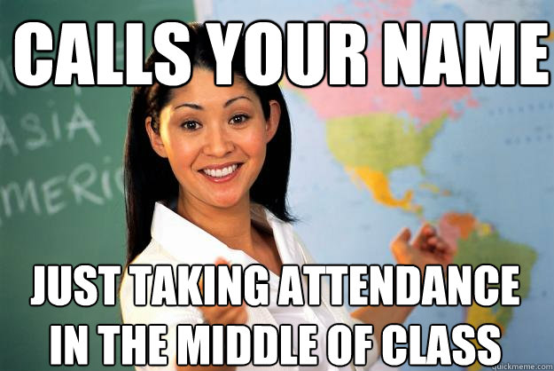 Calls your name just taking attendance in the middle of class - Calls your name just taking attendance in the middle of class  Unhelpful High School Teacher