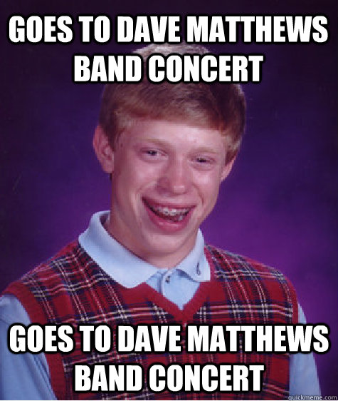 goes to Dave Matthews Band concert goes to Dave Matthews Band concert - goes to Dave Matthews Band concert goes to Dave Matthews Band concert  Bad Luck Brain