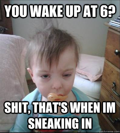 you wake up at 6? shit, that's when im sneaking in  Party Toddler
