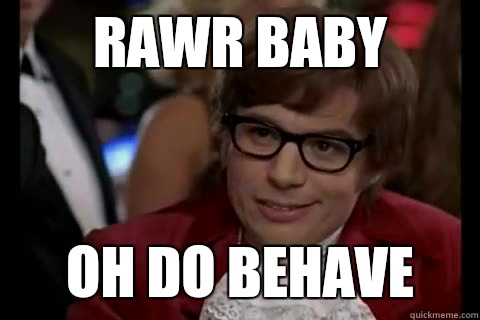 Rawr baby Oh do behave  Dangerously - Austin Powers