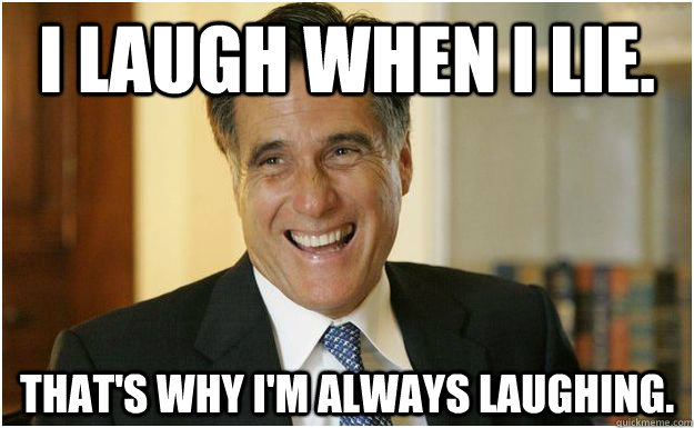 I laugh when I lie. That's why I'm always laughing.  Mitt Romney