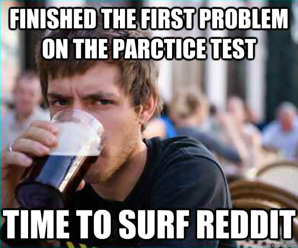 Finished the first problem on the parctice test Time to surf reddit  Lazy College Senior