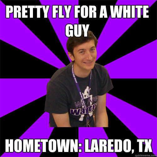 Pretty fly for a white guy Hometown: Laredo, TX - Pretty fly for a white guy Hometown: Laredo, TX  Physics Teacher