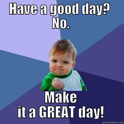 HAVE A GOOD DAY?  NO. MAKE IT A GREAT DAY! Success Kid
