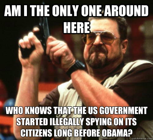 Am i the only one around here who knows that the US government started illegally spying on its citizens long before Obama? - Am i the only one around here who knows that the US government started illegally spying on its citizens long before Obama?  Am I The Only One Around Here