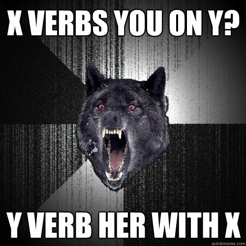 X VERBS YOU ON Y? Y VERB HER WITH X  Insanity Wolf