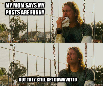 my mom says my posts are funny but they still get downvoted  First World Stoner Problems
