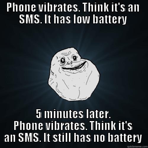 PHONE VIBRATES. THINK IT'S AN SMS. IT HAS LOW BATTERY 5 MINUTES LATER. PHONE VIBRATES. THINK IT'S AN SMS. IT STILL HAS NO BATTERY Forever Alone