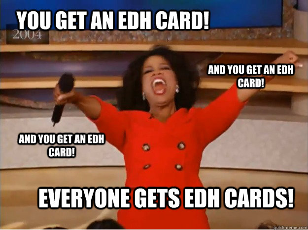 You get an edh card! everyone gets edh cards! and you get an edh card! and you get an edh card! - You get an edh card! everyone gets edh cards! and you get an edh card! and you get an edh card!  oprah you get a car