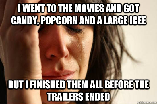 I went to the movies and got candy, popcorn and a large icee but i finished them all before the trailers ended  First World Problems