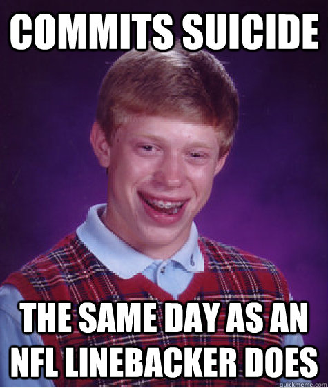 Commits suicide the same day as an nfl linebacker does  Bad Luck Brian