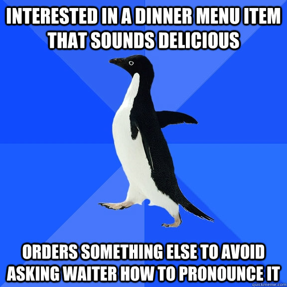 Interested in a dinner menu item that sounds delicious Orders something else to avoid asking waiter how to pronounce it  Socially Awkward Penguin