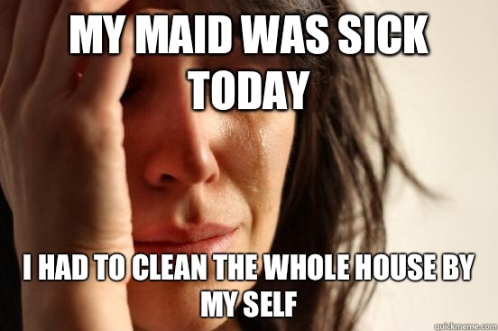 My maid was sick today I had to clean the whole house by my self  First World Problems