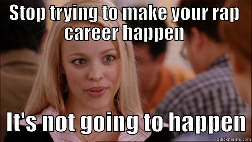 STOP TRYING TO MAKE YOUR RAP CAREER HAPPEN   IT'S NOT GOING TO HAPPEN regina george