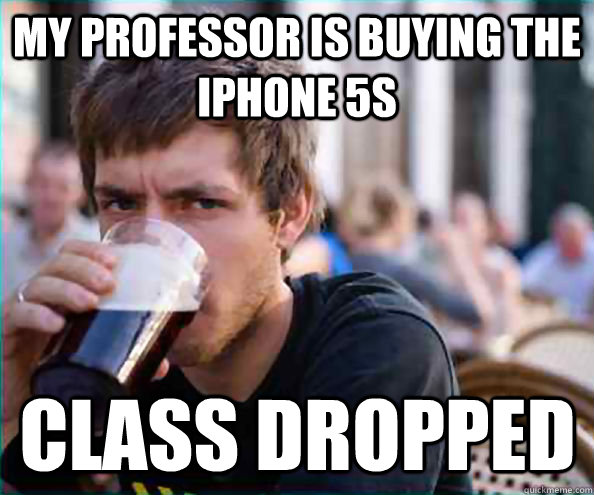 My professor is buying the iPhone 5s Class Dropped  Lazy College Senior