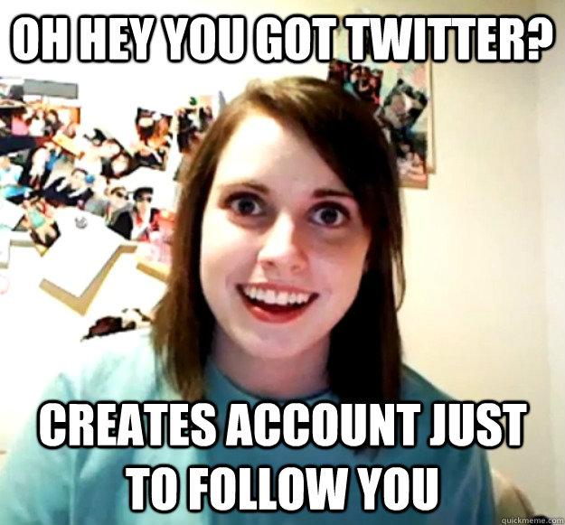 Oh hey you got twitter? creates account just to follow you  Overly Attached Girlfriend