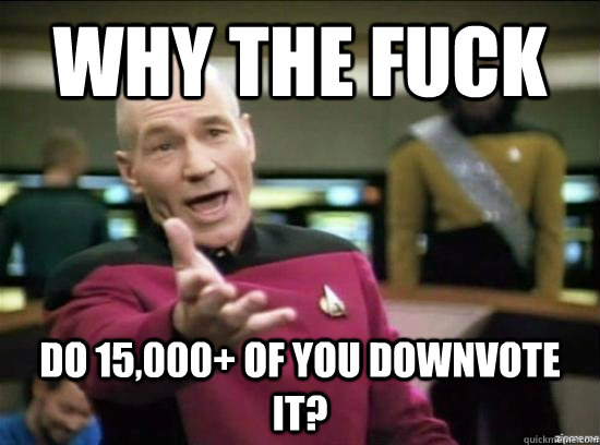 Why the fuck do 15,000+ of you downvote it?  Annoyed Picard HD