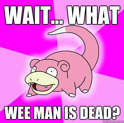 Wait... what Wee man is dead?
  Slowpoke
