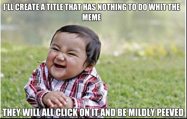 I'll create a title that has nothing to do whit the meme They will all click on it and be mildly peeved - I'll create a title that has nothing to do whit the meme They will all click on it and be mildly peeved  EvilBaby