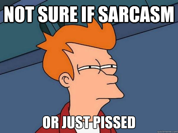 Not sure if sarcasm or just pissed  Not sure Fry