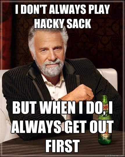 I don't always play hacky sack But when I do, I always get out first  The Most Interesting Man In The World