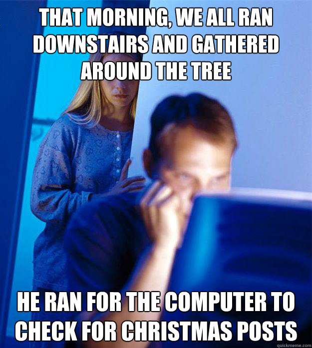 That morning, we all ran downstairs and gathered around the tree HE ran for the computer to check for christmas posts  Redditors Wife