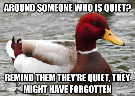 Around someone who is quiet? remind them they're quiet, they might have forgotten - Around someone who is quiet? remind them they're quiet, they might have forgotten  Malicious Advice Mallard