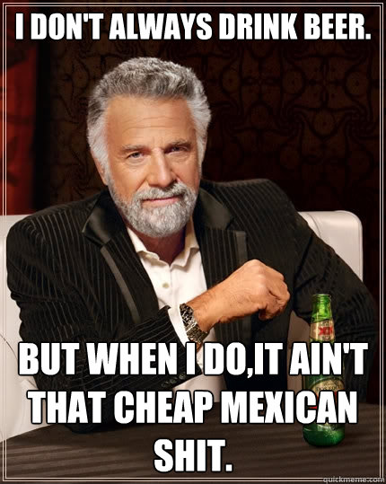 I don't always drink beer.  But when I do,it ain't that cheap Mexican shit.  The Most Interesting Man In The World