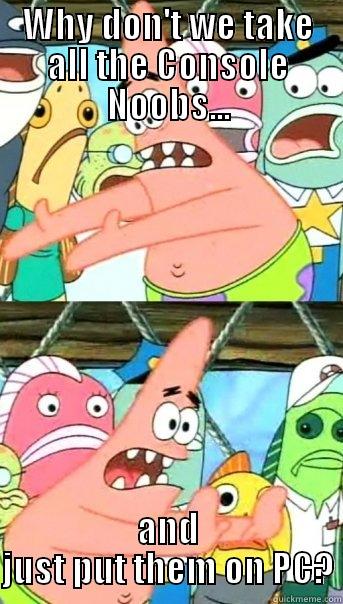 WHY DON'T WE TAKE ALL THE CONSOLE NOOBS... AND JUST PUT THEM ON PC? Push it somewhere else Patrick