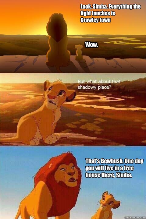 Look, Simba. Everything the light touches is 
Crawley town Wow. That's Bewbush. One day you will live in a free house there, Simba.   Lion King Shadowy Place