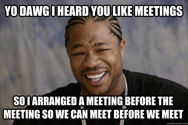 yo dawg i heard you like meetings so i arranged a meeting before the meeting so we can meet before we meet  Xzibit meme