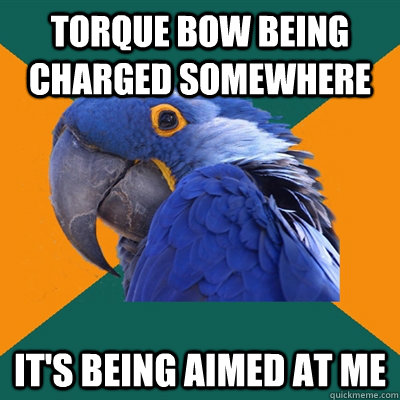 Torque bow being charged somewhere It's being aimed at me  Paranoid Parrot