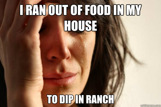 I ran out of food in my house To dip in ranch   First World Problems